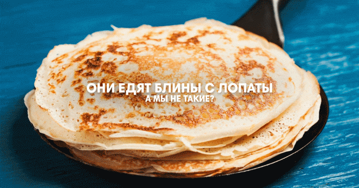 Они едят блины с лопаты. А мы не такие?